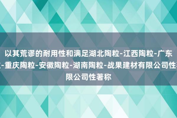 以其荒谬的耐用性和满足湖北陶粒-江西陶粒-广东陶粒-重庆陶粒-安徽陶粒-湖南陶粒-战果建材有限公司性著称