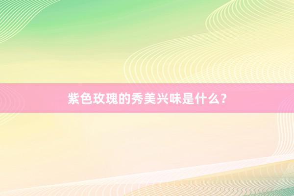 紫色玫瑰的秀美兴味是什么?