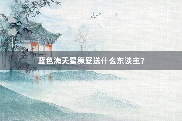 蓝色满天星稳妥送什么东谈主?