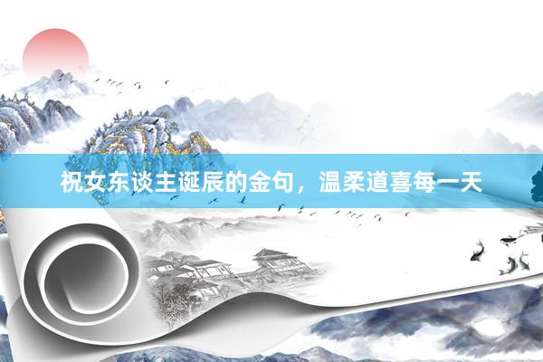 祝女东谈主诞辰的金句，温柔道喜每一天