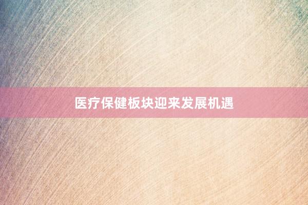 医疗保健板块迎来发展机遇