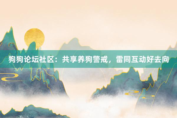 狗狗论坛社区:共享养狗警戒,雷同互动好去向