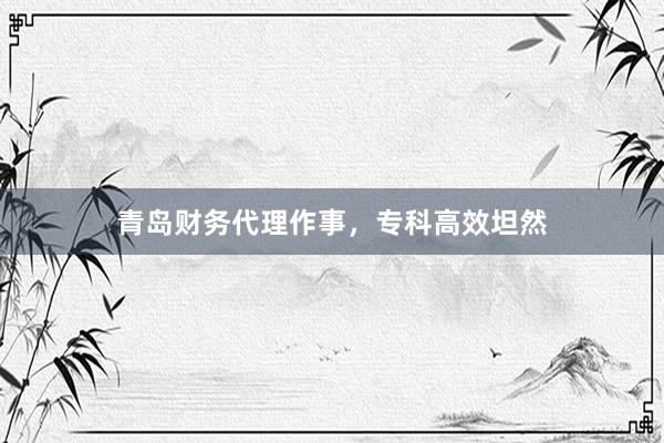 青岛财务代理作事，专科高效坦然