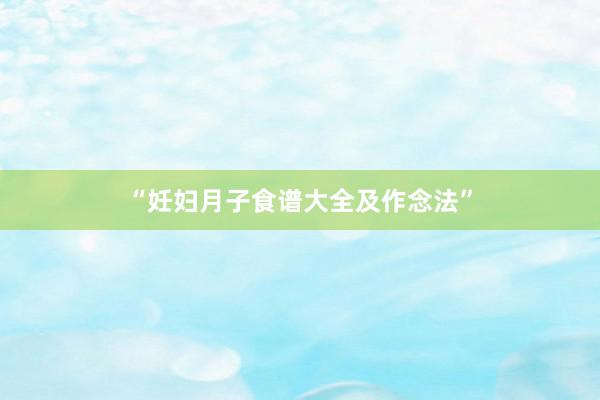 “妊妇月子食谱大全及作念法”